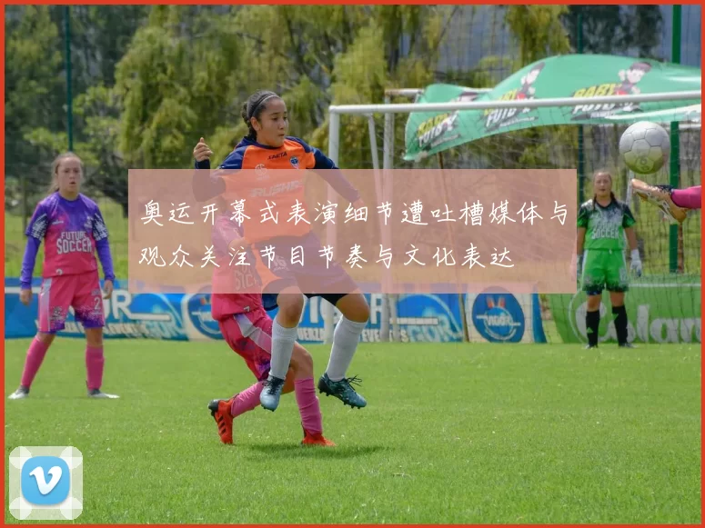 奥运开幕式表演细节遭吐槽媒体与观众关注节目节奏与文化表达