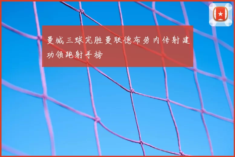 曼城三球完胜曼联德布劳内传射建功领跑射手榜
