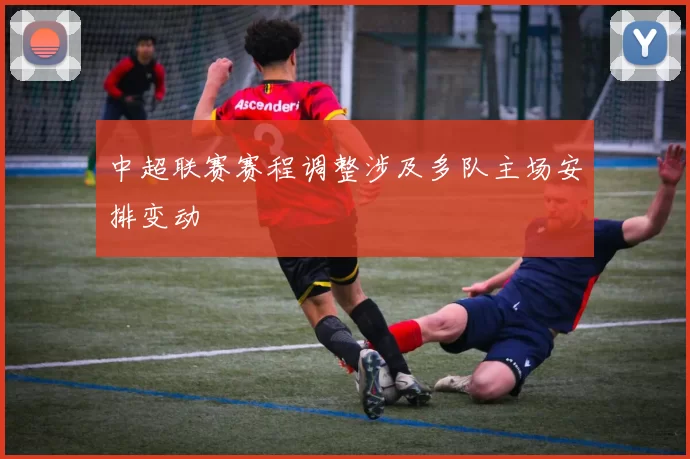 中超联赛赛程调整涉及多队主场安排变动