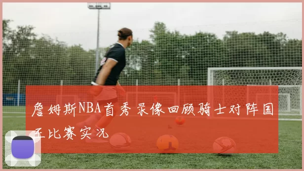 詹姆斯NBA首秀录像回顾骑士对阵国王比赛实况