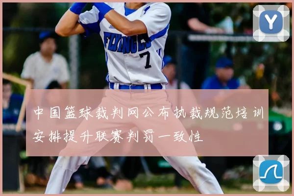 中国篮球裁判网公布执裁规范培训安排提升联赛判罚一致性