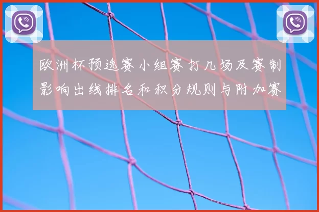 欧洲杯预选赛小组赛打几场及赛制影响出线排名和积分规则与附加赛安排