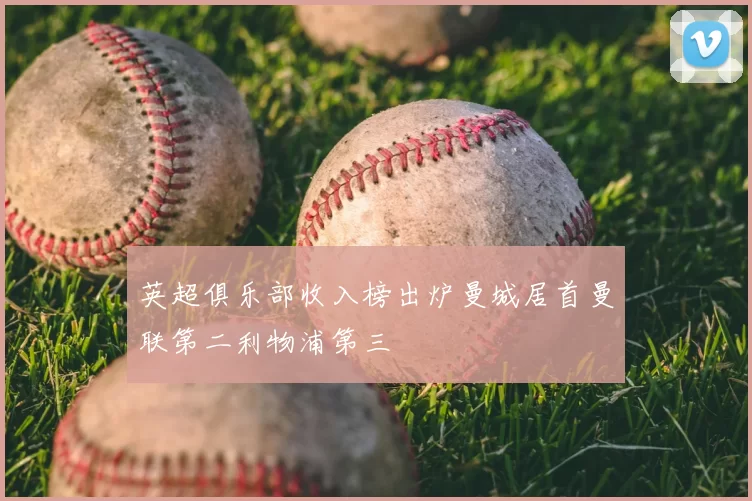 英超俱乐部收入榜出炉曼城居首曼联第二利物浦第三