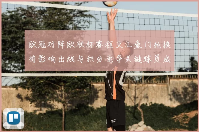 欧冠对阵欧联杯赛程交汇豪门轮换将影响出线与积分竞争关键球员成看点