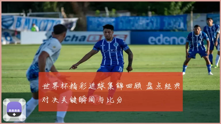 世界杯精彩进球集锦回顾 盘点经典对决关键瞬间与比分