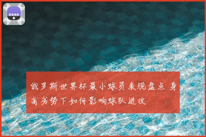 俄罗斯世界杯最小球员表现盘点 身高劣势下如何影响球队进攻