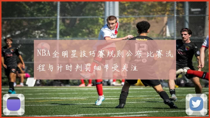 NBA全明星技巧赛规则公布 比赛流程与计时判罚细节受关注