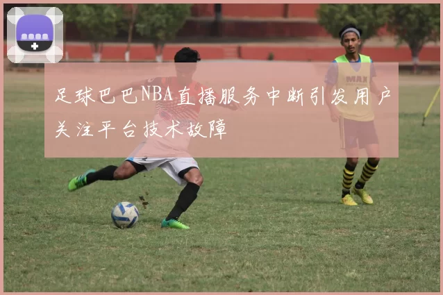 足球巴巴NBA直播服务中断引发用户关注平台技术故障