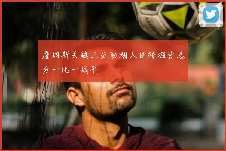 詹姆斯关键三分助湖人逆转掘金总分一比一战平