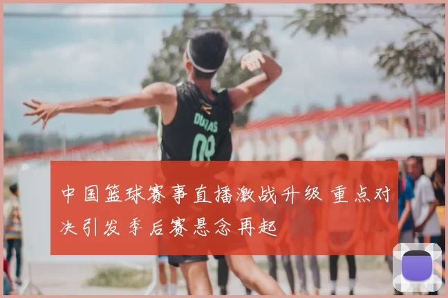 中国篮球赛事直播激战升级 重点对决引发季后赛悬念再起