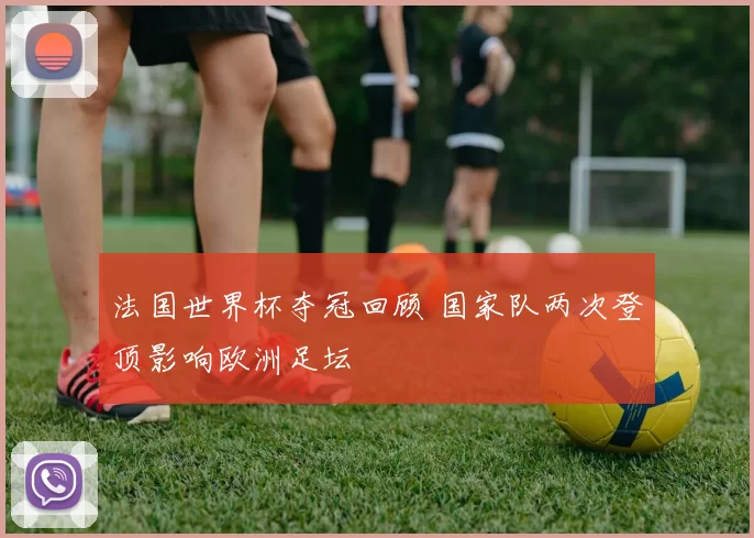 法国世界杯夺冠回顾 国家队两次登顶影响欧洲足坛