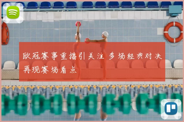 欧冠赛事重播引关注 多场经典对决再现赛场看点